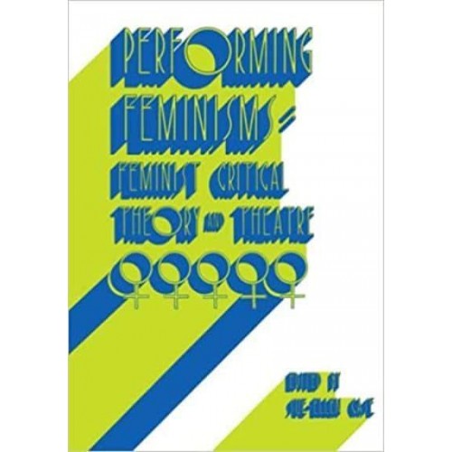 Performing Feminisms: Feminist Critical Theory and Theatre