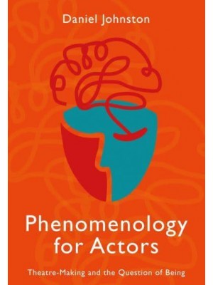 Phenomenology for Actors Theatre-Making and the Question of Being