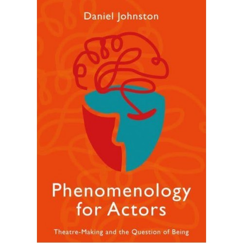 Phenomenology for Actors Theatre-Making and the Question of Being
