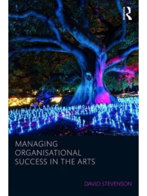 Managing Organisational Success in the Arts - Routledge Research in Creative and Cultural Industries Management