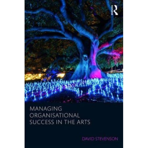 Managing Organisational Success in the Arts - Routledge Research in Creative and Cultural Industries Management