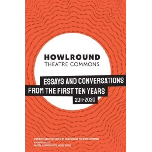 HowlRound Theatre Commons Essays and Conversations from the First Ten Years (2011-2020)