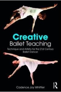 Creative Ballet Teaching Technique and Artistry for the 21st Century Ballet Dancer