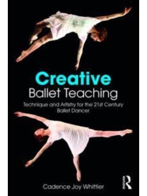 Creative Ballet Teaching Technique and Artistry for the 21st Century Ballet Dancer