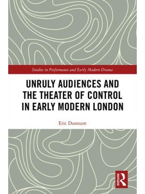 Unruly Audiences and the Theater of Control in Early Modern London - Studies in Performance and Early Modern Drama