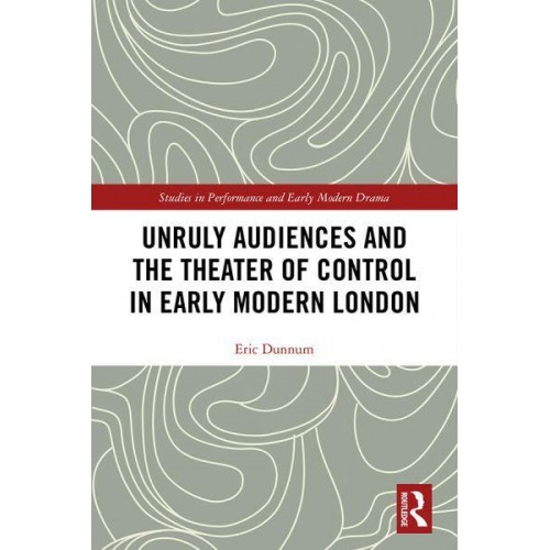 Unruly Audiences and the Theater of Control in Early Modern London - Studies in Performance and Early Modern Drama