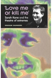 'Love Me or Kill Me' Sarah Kane and the Theatre of Extremes - Theatre : Theory, Practice, Performance
