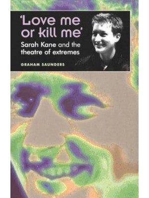 'Love Me or Kill Me' Sarah Kane and the Theatre of Extremes - Theatre : Theory, Practice, Performance