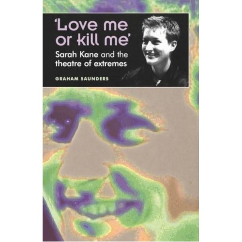 'Love Me or Kill Me' Sarah Kane and the Theatre of Extremes - Theatre : Theory, Practice, Performance