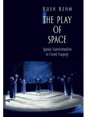 The Play of Space Spatial Transformation in Greek Tragedy