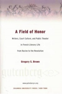 A Field of Honor Writers, Court Culture and Public Theater in French Literary Life from Racine to the Revolution - Gutenberg-E