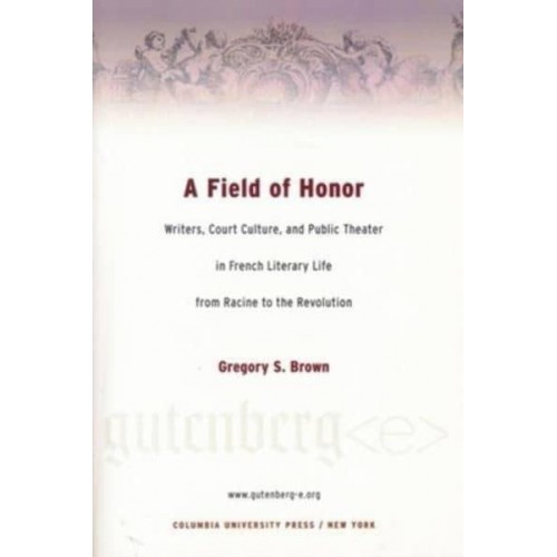 A Field of Honor Writers, Court Culture and Public Theater in French Literary Life from Racine to the Revolution - Gutenberg-E