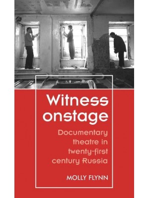 Witness Onstage Documentary Theatre in Twenty-First-Century Russia - Theatre : Theory, Practice, Performance