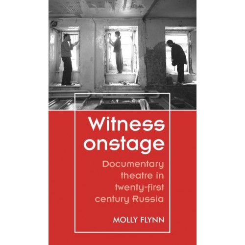 Witness Onstage Documentary Theatre in Twenty-First-Century Russia - Theatre : Theory, Practice, Performance