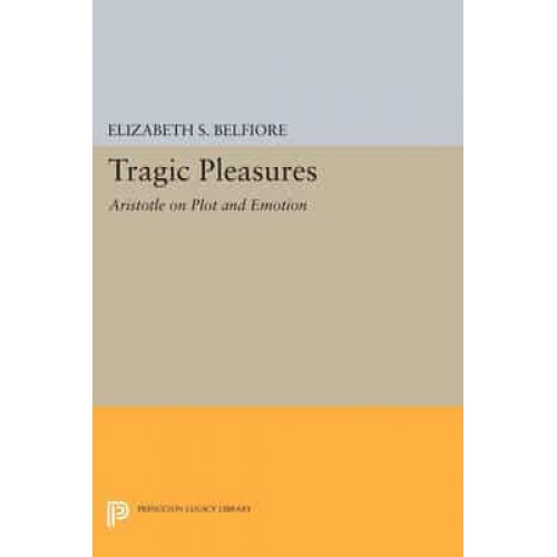 Tragic Pleasures Aristotle on Plot and Emotion - Princeton Legacy Library