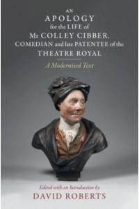 An Apology for the Life of Mr Colley Cibber, Comedian and Late Patentee of the Theatre Royal A Modernized Text