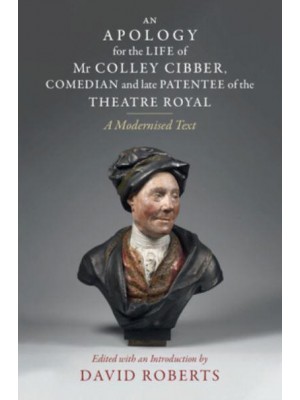 An Apology for the Life of Mr Colley Cibber, Comedian and Late Patentee of the Theatre Royal A Modernized Text