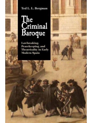 The Criminal Baroque Lawbreaking, Peacekeeping, and Theatricality in Early Modern Spain - Monografías A