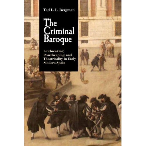 The Criminal Baroque Lawbreaking, Peacekeeping, and Theatricality in Early Modern Spain - Monografías A