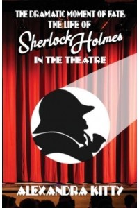 The Dramatic Moment of Fate The Life of Sherlock Holmes in the Theatre