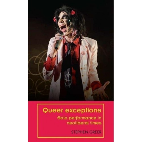 Queer Exceptions Solo Performance in Neoliberal Times - Theatre: Theory - Practice - Performance