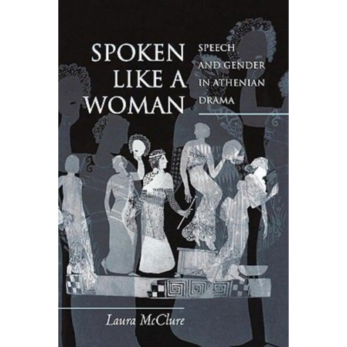 Spoken Like a Woman Speech and Gender in Athenian Drama