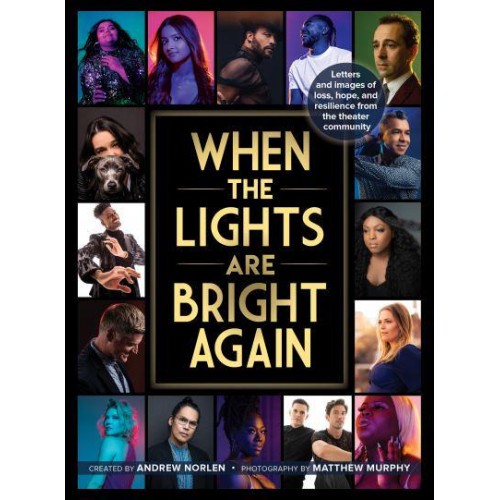 When the Lights Are Bright Again Letters and Images of Loss, Hope, and Resilience from the Theater Community