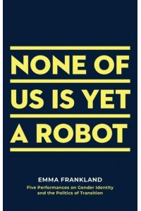 None of Us Is Yet a Robot Five Performances on Gender Identity and the Politics of Transition
