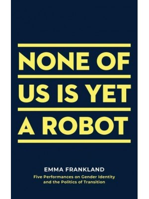 None of Us Is Yet a Robot Five Performances on Gender Identity and the Politics of Transition