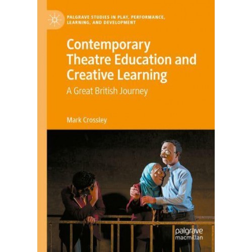 Contemporary Theatre Education and Creative Learning : A Great British Journey - Palgrave Studies in Play, Performance, Learning, and Development
