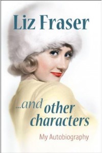 Liz Fraser-- And Other Characters My Autobiography