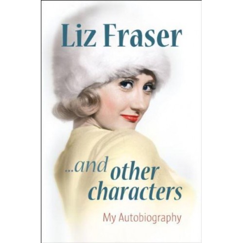 Liz Fraser-- And Other Characters My Autobiography