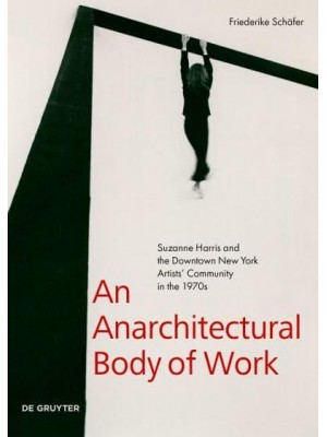 An Anarchitectural Body of Work Suzanne Harris and the Downtown New York Artists' Community in the 1970S