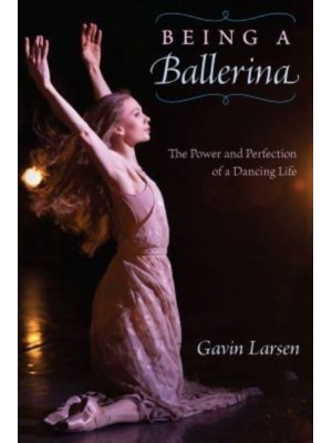 Being a Ballerina The Perfection and Power of a Dancing Life