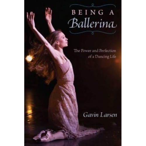 Being a Ballerina The Perfection and Power of a Dancing Life