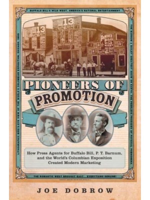 Pioneers of Promotion How Press Agents for Buffalo Bill, P. T. Barnum, and the World's Columbian Exposition Created Modern Marketing