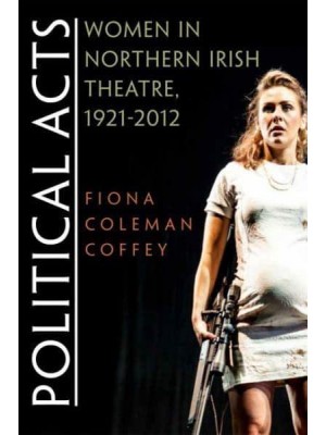 Political Acts Women in Northern Irish Theatre, 1921-2012