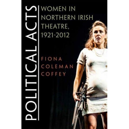 Political Acts Women in Northern Irish Theatre, 1921-2012