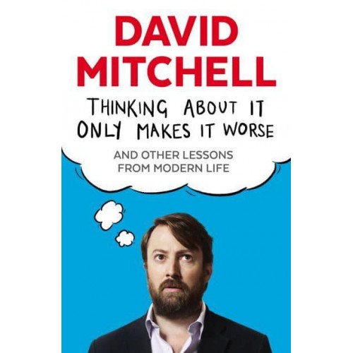 Thinking About It Only Makes It Worse and Other Lessons from Modern Life