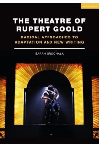 The Theatre of Rupert Goold Radical Approaches to Adaptation and New Writing