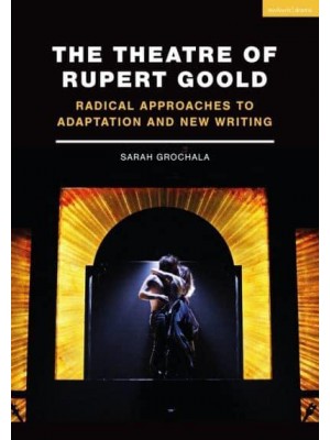 The Theatre of Rupert Goold Radical Approaches to Adaptation and New Writing