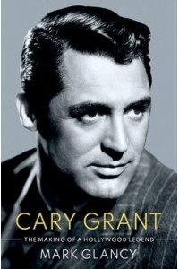 Cary Grant, the Making of a Hollywood Legend - Oxford Cultural Biographies