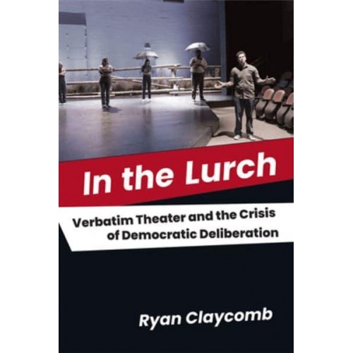 In the Lurch Verbatim Theater and the Crisis of Democratic Deliberation