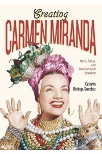 Creating Carmen Miranda Race, Camp, and Transnational Stardom