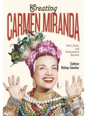 Creating Carmen Miranda Race, Camp, and Transnational Stardom