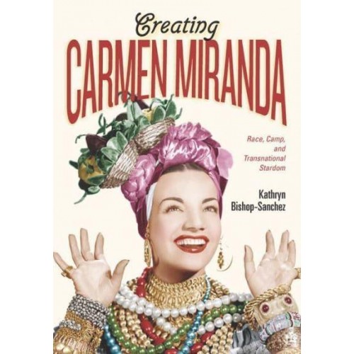 Creating Carmen Miranda Race, Camp, and Transnational Stardom