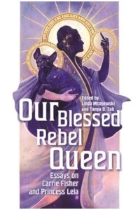 Our Blessed Rebel Queen Essays on Carrie Fisher and Princess Leia