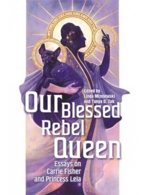 Our Blessed Rebel Queen Essays on Carrie Fisher and Princess Leia
