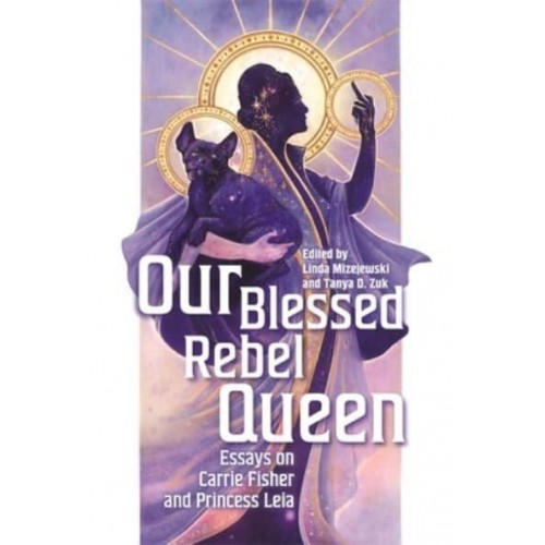 Our Blessed Rebel Queen Essays on Carrie Fisher and Princess Leia