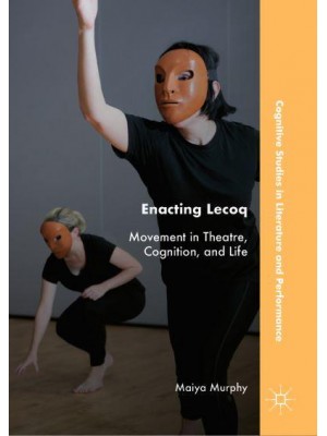 Enacting Lecoq : Movement in Theatre, Cognition, and Life - Cognitive Studies in Literature and Performance